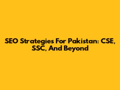 SEO Strategies For Pakistan: CSE, SSC, And Beyond