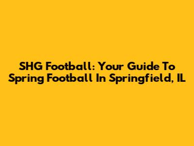 SHG Football: Your Guide To Spring Football In Springfield, IL