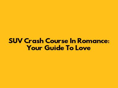 SUV Crash Course In Romance: Your Guide To Love