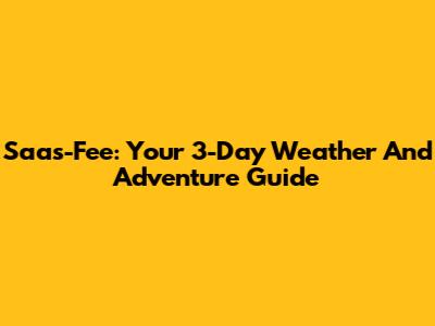 Saas-Fee: Your 3-Day Weather And Adventure Guide