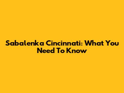 Sabalenka Cincinnati: What You Need To Know