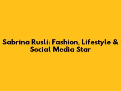 Sabrina Rusli: Fashion, Lifestyle & Social Media Star