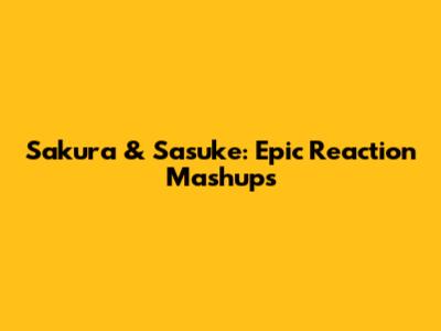 Sakura & Sasuke: Epic Reaction Mashups