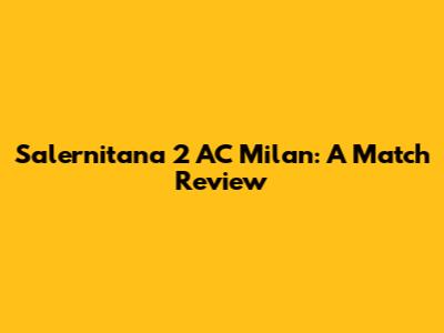 Salernitana 2 AC Milan: A Match Review