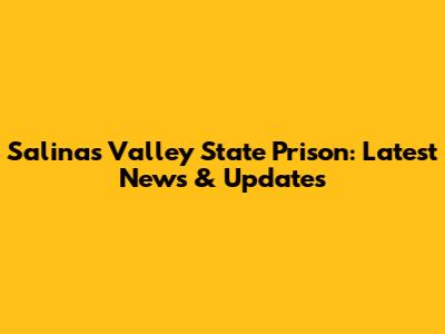 Salinas Valley State Prison: Latest News & Updates