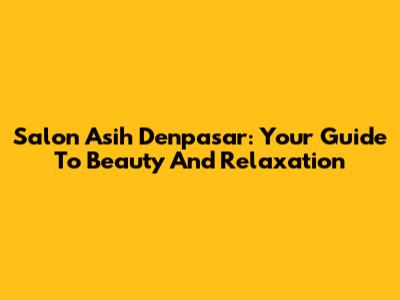 Salon Asih Denpasar: Your Guide To Beauty And Relaxation