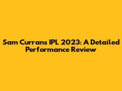 Sam Curran's IPL 2023: A Detailed Performance Review