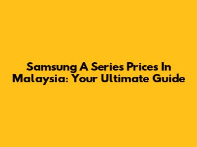 Samsung A Series Prices In Malaysia: Your Ultimate Guide
