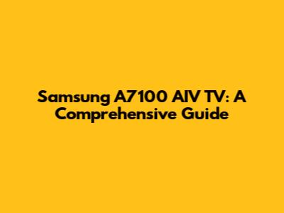 Samsung A7100 AIV TV: A Comprehensive Guide