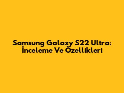 Samsung Galaxy S22 Ultra: İnceleme Ve Özellikleri