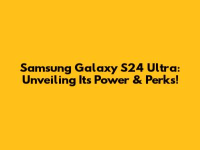 Samsung Galaxy S24 Ultra: Unveiling Its Power & Perks!