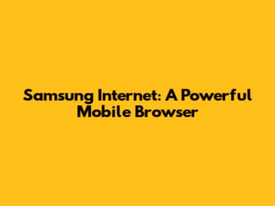 Samsung Internet: A Powerful Mobile Browser
