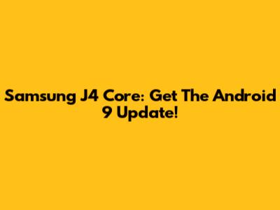 Samsung J4 Core: Get The Android 9 Update!