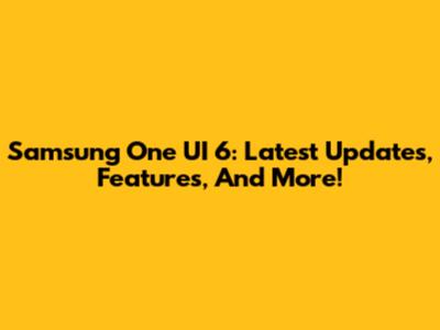 Samsung One UI 6: Latest Updates, Features, And More!