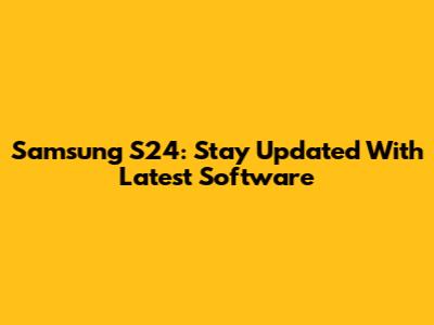 Samsung S24: Stay Updated With Latest Software