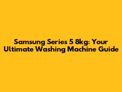 Samsung Series 5 8kg: Your Ultimate Washing Machine Guide