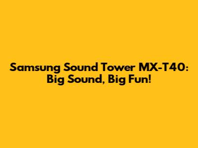 Samsung Sound Tower MX-T40: Big Sound, Big Fun!