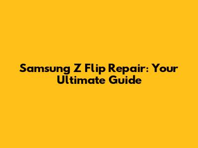Samsung Z Flip Repair: Your Ultimate Guide