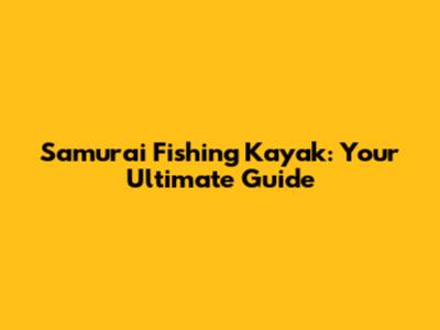 Samurai Fishing Kayak: Your Ultimate Guide