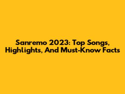 Sanremo 2023: Top Songs, Highlights, And Must-Know Facts