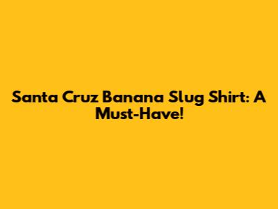 Santa Cruz Banana Slug Shirt: A Must-Have!