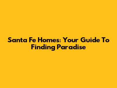 Santa Fe Homes: Your Guide To Finding Paradise