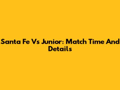 Santa Fe Vs Junior: Match Time And Details
