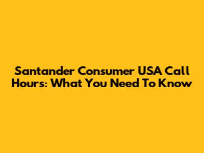 Santander Consumer USA Call Hours: What You Need To Know