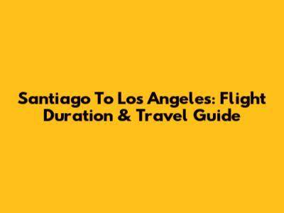 Santiago To Los Angeles: Flight Duration & Travel Guide