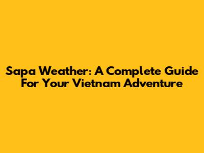 Sapa Weather: A Complete Guide For Your Vietnam Adventure