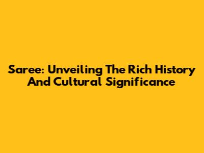 Saree: Unveiling The Rich History And Cultural Significance