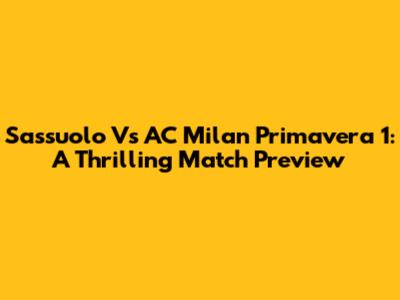 Sassuolo Vs AC Milan Primavera 1: A Thrilling Match Preview