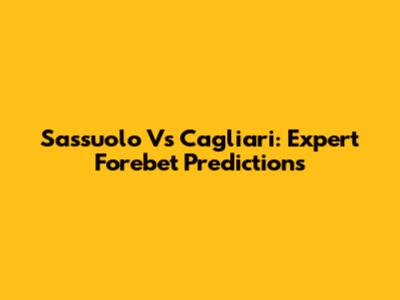 Sassuolo Vs Cagliari: Expert Forebet Predictions