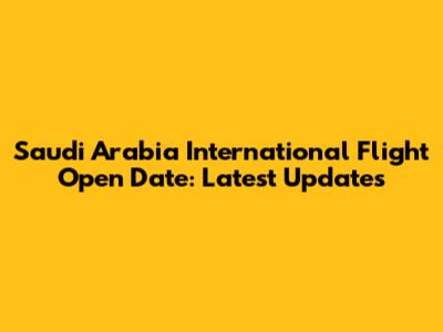Saudi Arabia International Flight Open Date: Latest Updates