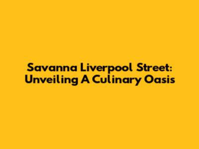 Savanna Liverpool Street: Unveiling A Culinary Oasis