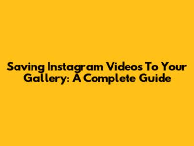Saving Instagram Videos To Your Gallery: A Complete Guide