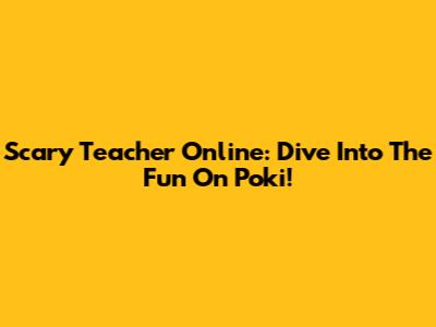 Scary Teacher Online: Dive Into The Fun On Poki!