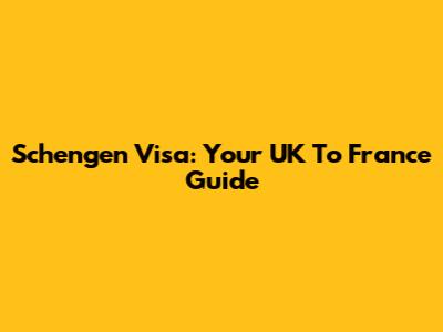Schengen Visa: Your UK To France Guide