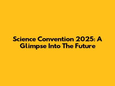 Science Convention 2025: A Glimpse Into The Future