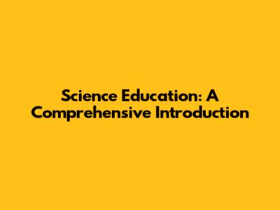 Science Education: A Comprehensive Introduction