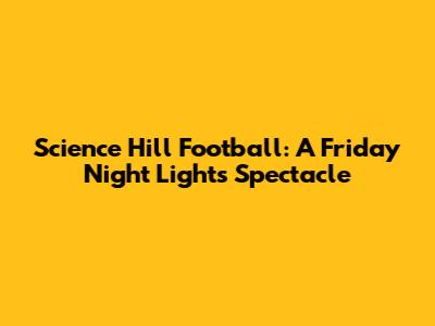 Science Hill Football: A Friday Night Lights Spectacle