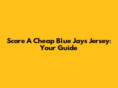 Score A Cheap Blue Jays Jersey: Your Guide