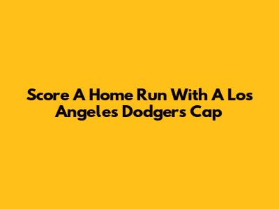 Score A Home Run With A Los Angeles Dodgers Cap