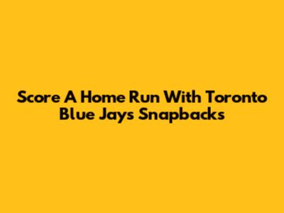 Score A Home Run With Toronto Blue Jays Snapbacks