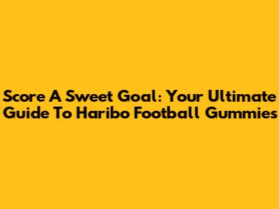 Score A Sweet Goal: Your Ultimate Guide To Haribo Football Gummies