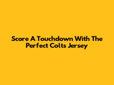 Score A Touchdown With The Perfect Colts Jersey