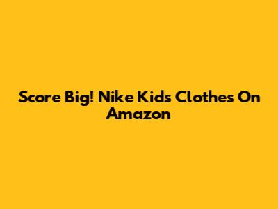 Score Big! Nike Kids' Clothes On Amazon