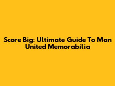 Score Big: Ultimate Guide To Man United Memorabilia