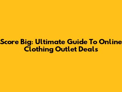 Score Big: Ultimate Guide To Online Clothing Outlet Deals