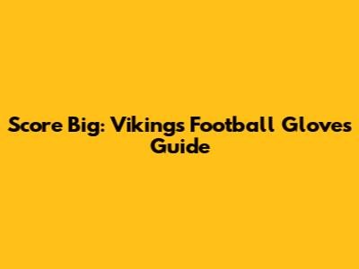 Score Big: Vikings Football Gloves Guide